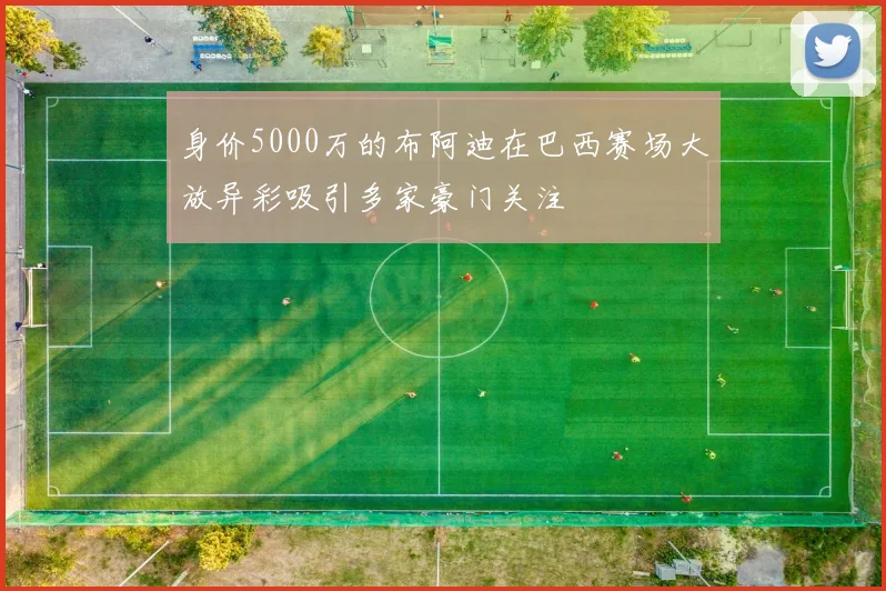 身价5000万的布阿迪在巴西赛场大放异彩吸引多家豪门关注