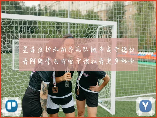 墨菲分析加纳乔离队概率高于德拉普阿隆索或将给予德拉普更多机会