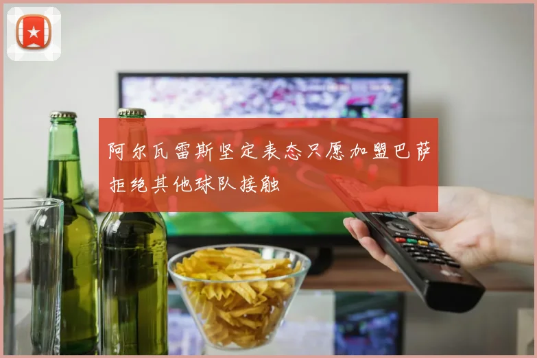 阿尔瓦雷斯坚定表态只愿加盟巴萨拒绝其他球队接触