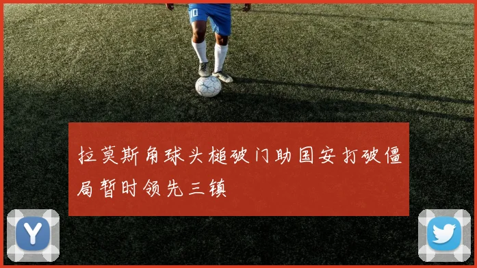 拉莫斯角球头槌破门助国安打破僵局暂时领先三镇