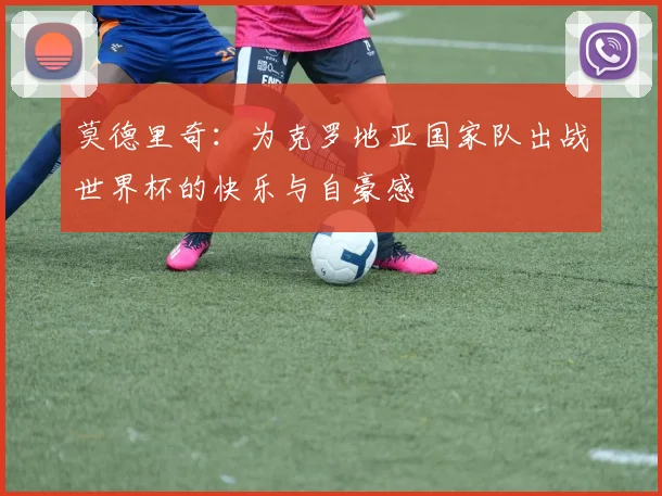莫德里奇：为克罗地亚国家队出战世界杯的快乐与自豪感