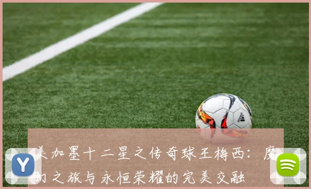 美加墨十二星之传奇球王梅西：魔幻之旅与永恒荣耀的完美交融