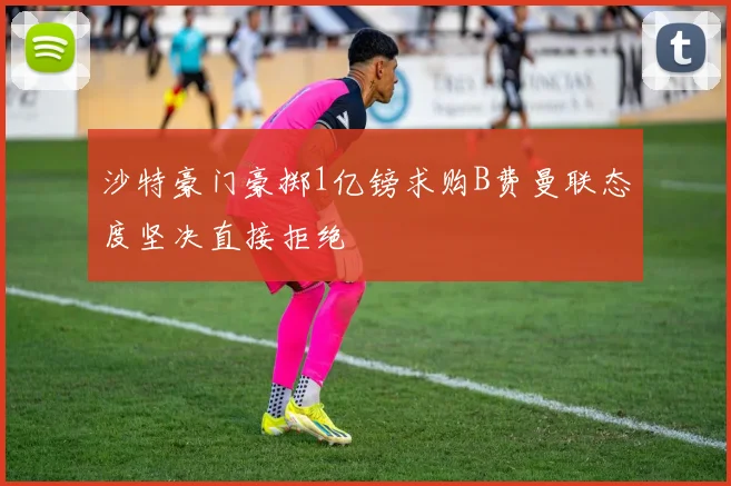 沙特豪门豪掷1亿镑求购B费曼联态度坚决直接拒绝