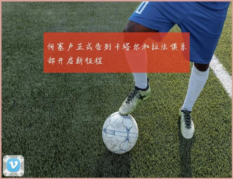 何塞卢正式告别卡塔尔加拉法俱乐部开启新征程