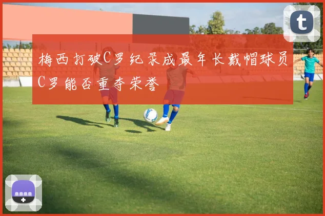 梅西打破C罗纪录成最年长戴帽球员C罗能否重夺荣誉