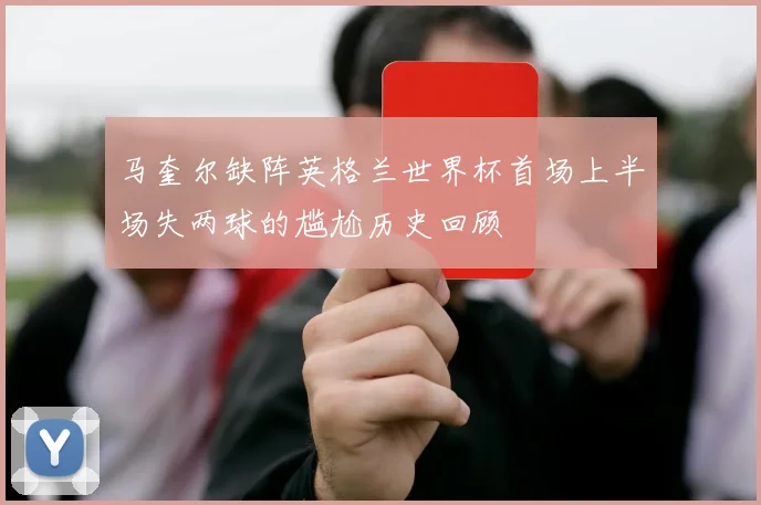 马奎尔缺阵英格兰世界杯首场上半场失两球的尴尬历史回顾