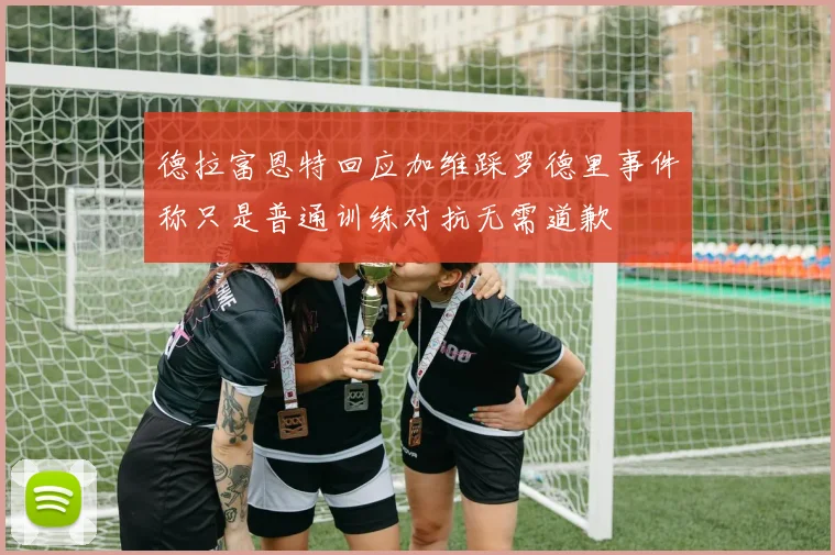 德拉富恩特回应加维踩罗德里事件称只是普通训练对抗无需道歉