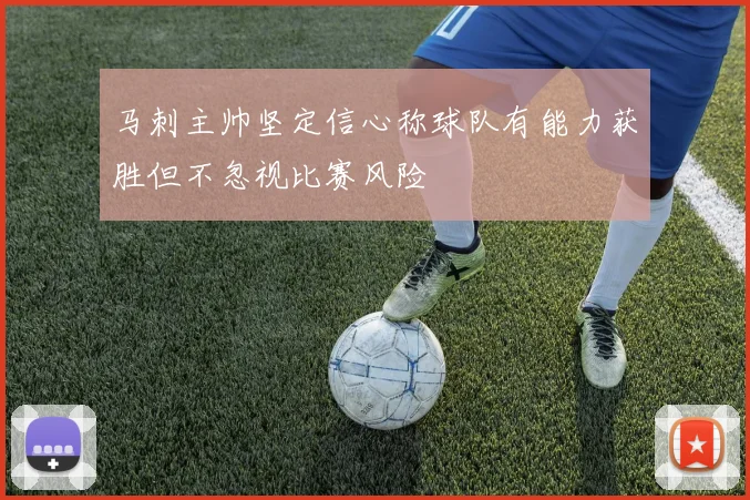 马刺主帅坚定信心称球队有能力获胜但不忽视比赛风险