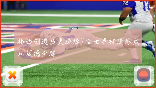 梅西创造历史连续7场世界杯进球成就震撼全球