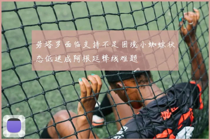 劳塔罗面临支持不足困境小蜘蛛状态低迷成阿根廷锋线难题