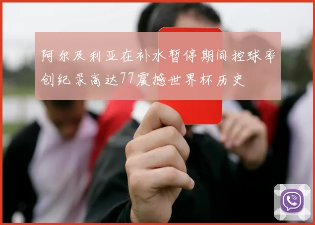 阿尔及利亚在补水暂停期间控球率创纪录高达77震撼世界杯历史