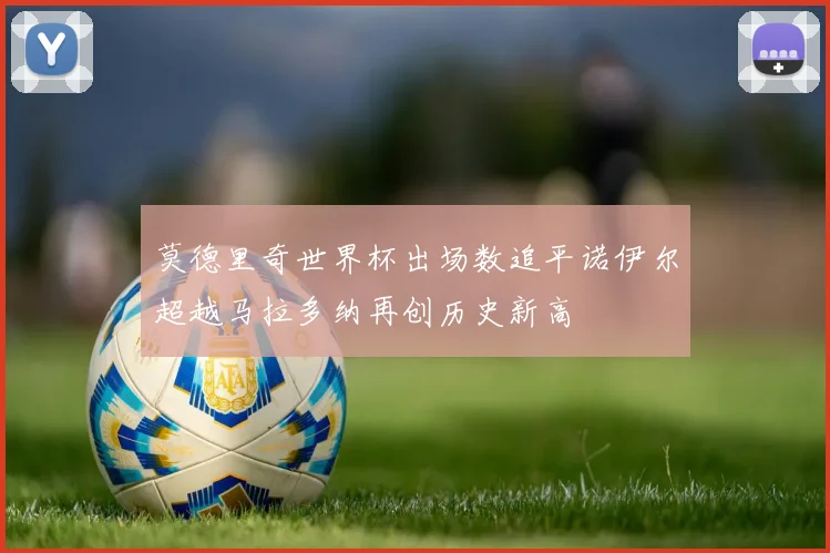 莫德里奇世界杯出场数追平诺伊尔超越马拉多纳再创历史新高