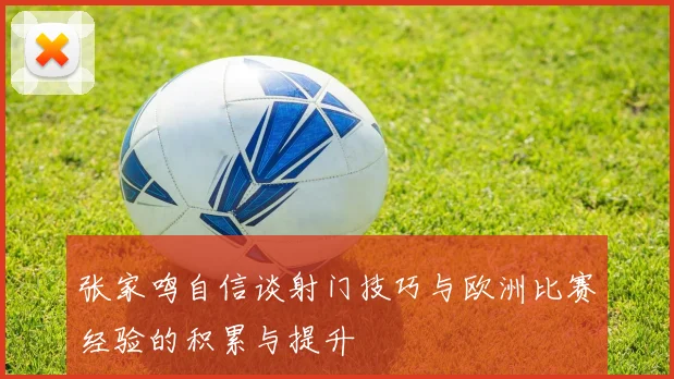 张家鸣自信谈射门技巧与欧洲比赛经验的积累与提升
