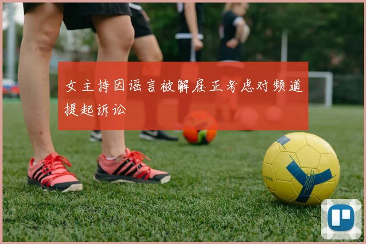 女主持因谣言被解雇正考虑对频道提起诉讼