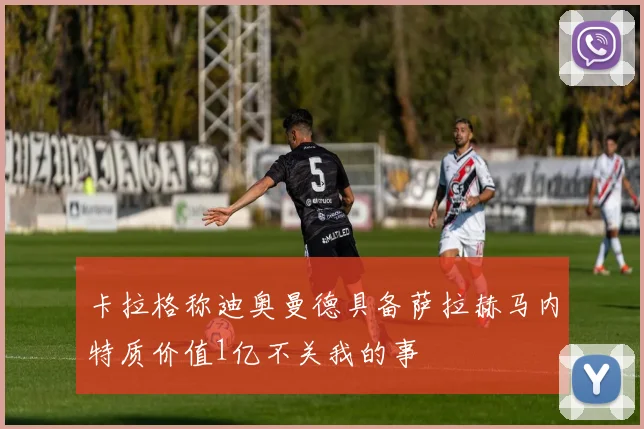卡拉格称迪奥曼德具备萨拉赫马内特质价值1亿不关我的事